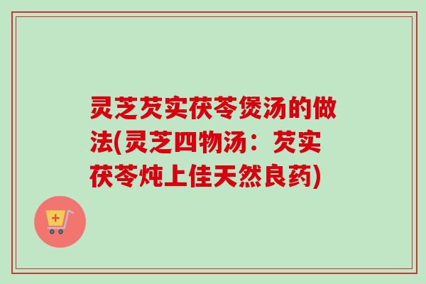 灵芝芡实茯苓煲汤的做法(灵芝四物汤：芡实茯苓炖上佳天然良药)
