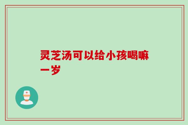 灵芝汤可以给小孩喝嘛一岁