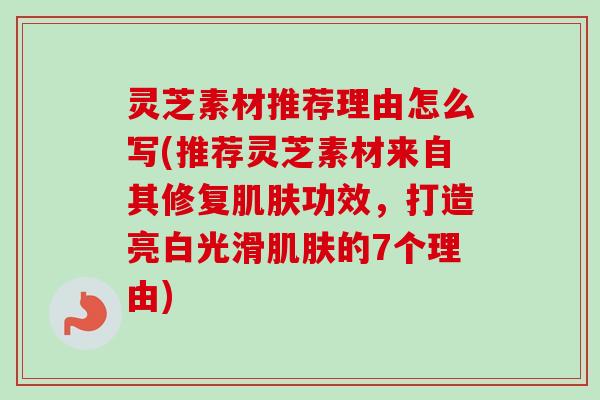 灵芝素材推荐理由怎么写(推荐灵芝素材来自其修复肌肤功效，打造亮白光滑肌肤的7个理由)