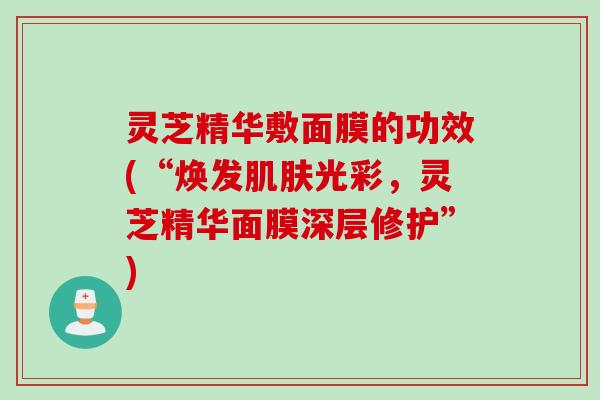 灵芝精华敷面膜的功效(“焕发肌肤光彩，灵芝精华面膜深层修护”)