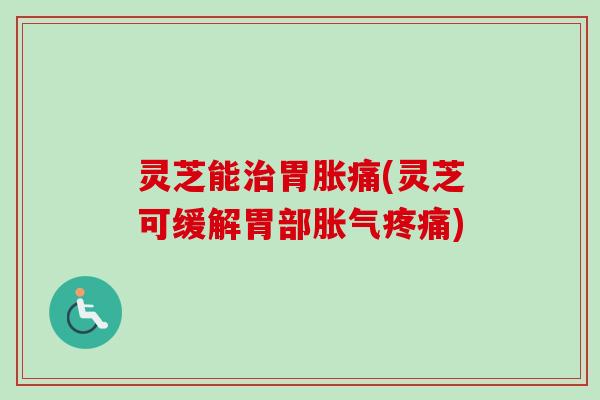 灵芝能治胃胀痛(灵芝可缓解胃部胀气疼痛)