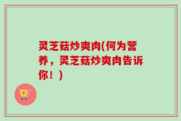 灵芝菇炒爽肉(何为营养，灵芝菇炒爽肉告诉你！)
