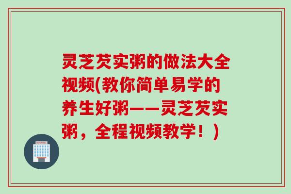 灵芝芡实粥的做法大全视频(教你简单易学的养生好粥——灵芝芡实粥，全程视频教学！)