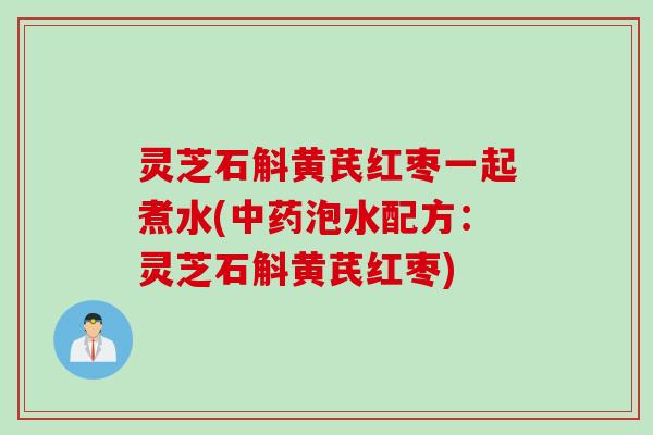 灵芝石斛黄芪红枣一起煮水(中药泡水配方：灵芝石斛黄芪红枣)
