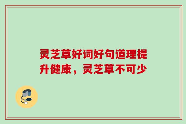 灵芝草好词好句道理提升健康,灵芝草不可少 灵芝草好词好句道理提升健康,灵芝草不可少