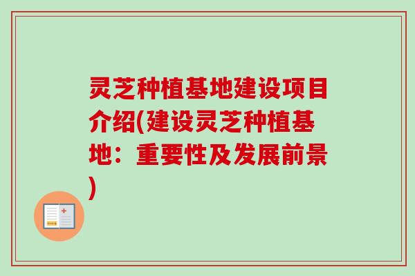 灵芝种植基地建设项目介绍(建设灵芝种植基地：重要性及发展前景)