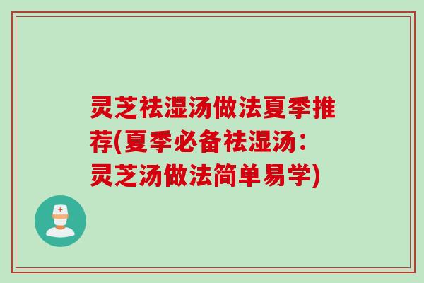 灵芝祛湿汤做法夏季推荐(夏季必备祛湿汤：灵芝汤做法简单易学)
