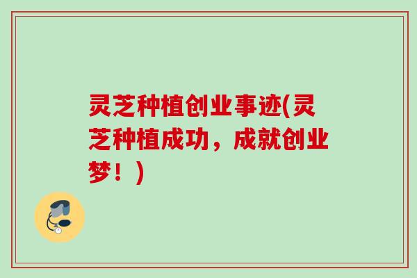 灵芝种植创业事迹(灵芝种植成功，成就创业梦！)