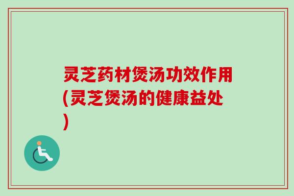 灵芝药材煲汤功效作用(灵芝煲汤的健康益处)