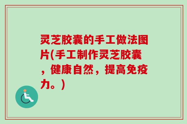灵芝胶囊的手工做法图片(手工制作灵芝胶囊，健康自然，提高免疫力。)