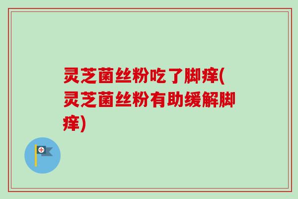 灵芝菌丝粉吃了脚痒(灵芝菌丝粉有助缓解脚痒)