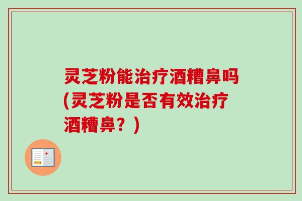 灵芝粉能治疗酒糟鼻吗(灵芝粉是否有效治疗酒糟鼻？)