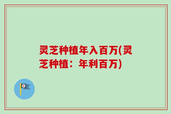 灵芝种植年入百万(灵芝种植：年利百万)