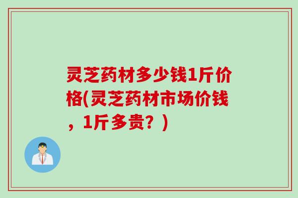 灵芝药材多少钱1斤价格(灵芝药材市场价钱,1斤多贵?) 灵芝药材多少钱1斤价格(灵芝药材市场价钱,1斤多贵?)