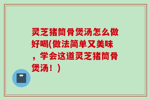 灵芝猪筒骨煲汤怎么做好喝(做法简单又美味，学会这道灵芝猪筒骨煲汤！)