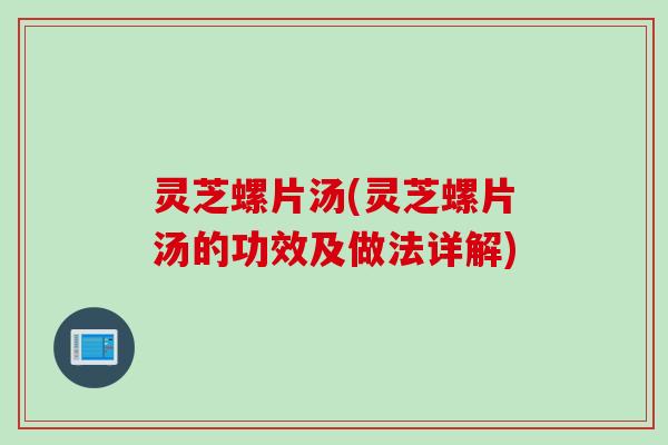 灵芝螺片汤(灵芝螺片汤的功效及做法详解)