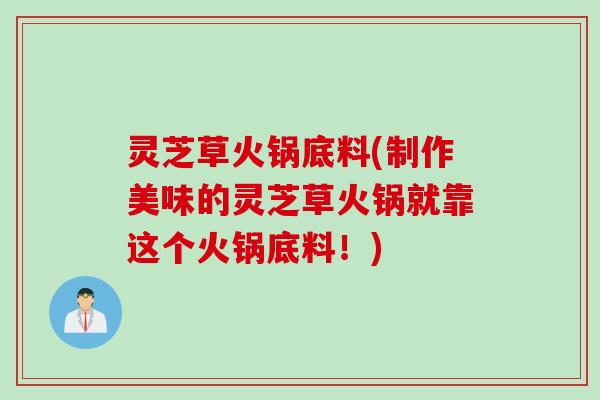 灵芝草火锅底料(制作美味的灵芝草火锅就靠这个火锅底料！)