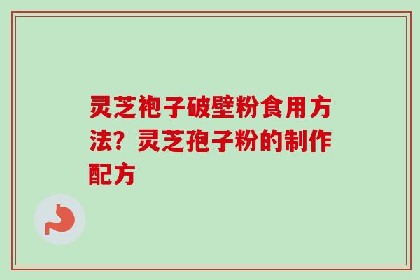 灵芝袍子破壁粉食用方法？灵芝孢子粉的制作配方
