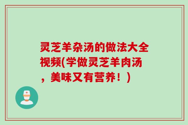 灵芝羊杂汤的做法大全视频(学做灵芝羊肉汤，美味又有营养！)