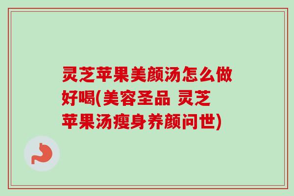 灵芝苹果美颜汤怎么做好喝(美容圣品 灵芝苹果汤瘦身养颜问世) 灵芝苹果美颜汤怎么做好喝(美容圣品 灵芝苹果汤瘦身养颜问世)