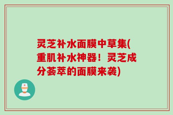 灵芝补水面膜中草集(重肌补水神器！灵芝成分荟萃的面膜来袭)