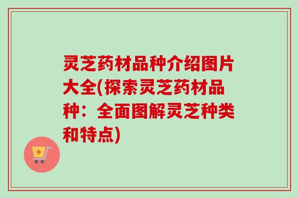 灵芝药材品种介绍图片大全(探索灵芝药材品种：全面图解灵芝种类和特点)