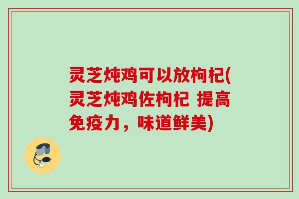 灵芝炖鸡可以放枸杞(灵芝炖鸡佐枸杞 提高免疫力，味道鲜美)
