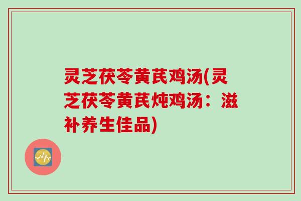 灵芝茯苓黄芪鸡汤(灵芝茯苓黄芪炖鸡汤：滋补养生佳品)