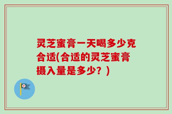 灵芝蜜膏一天喝多少克合适(合适的灵芝蜜膏摄入量是多少？)