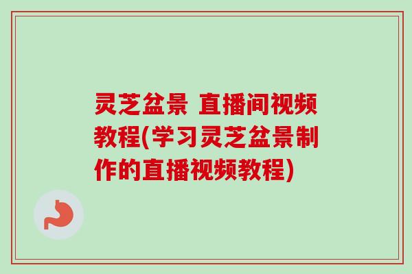 灵芝盆景 直播间视频教程(学习灵芝盆景制作的直播视频教程) 灵芝盆景 直播间视频教程(学习灵芝盆景制作的直播视频教程)