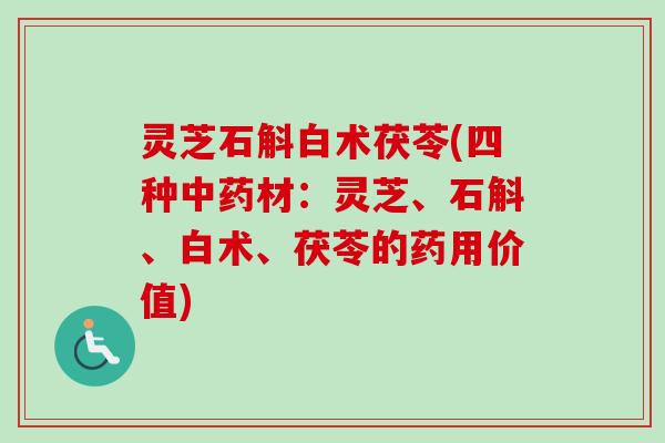 灵芝石斛白术茯苓(四种材:灵芝、石斛、白术、茯苓的药用价值) 灵芝石斛白术茯苓(四种材:灵芝、石斛、白术、茯苓的药用价值)