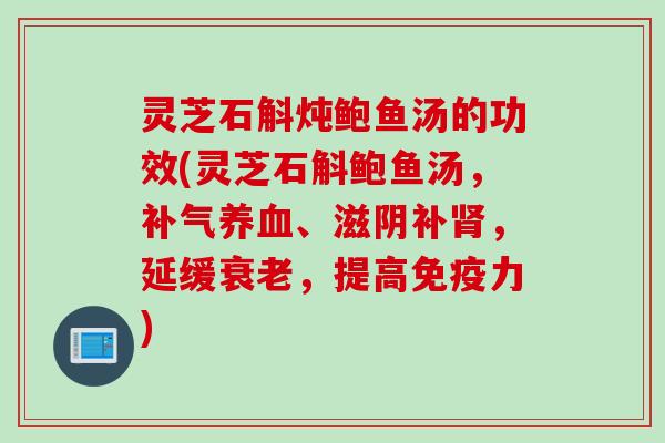 灵芝石斛炖鲍鱼汤的功效(灵芝石斛鲍鱼汤，补气养血、滋阴补肾，延缓衰老，提高免疫力)
