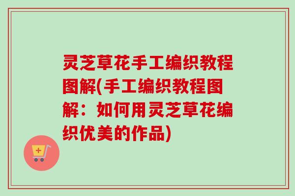 灵芝草花手工编织教程图解(手工编织教程图解：如何用灵芝草花编织优美的作品)