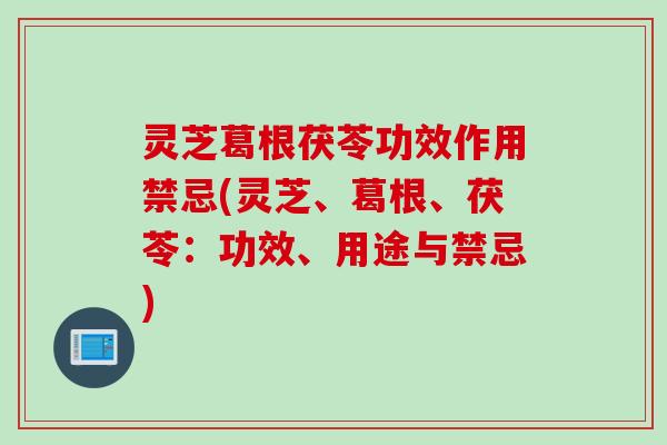 灵芝葛根茯苓功效作用禁忌(灵芝、葛根、茯苓：功效、用途与禁忌)