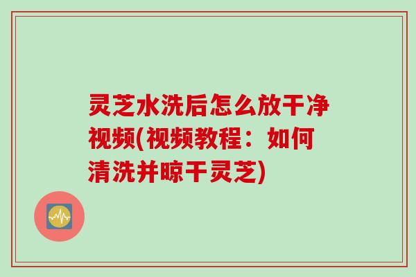灵芝水洗后怎么放干净视频(视频教程:如何清洗并晾干灵芝) 灵芝水洗后怎么放干净视频(视频教程:如何清洗并晾干灵芝)