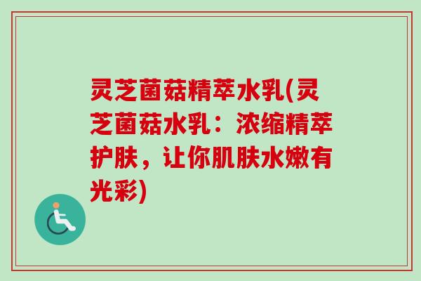 灵芝菌菇精萃水乳(灵芝菌菇水乳：浓缩精萃护肤，让你肌肤水嫩有光彩)