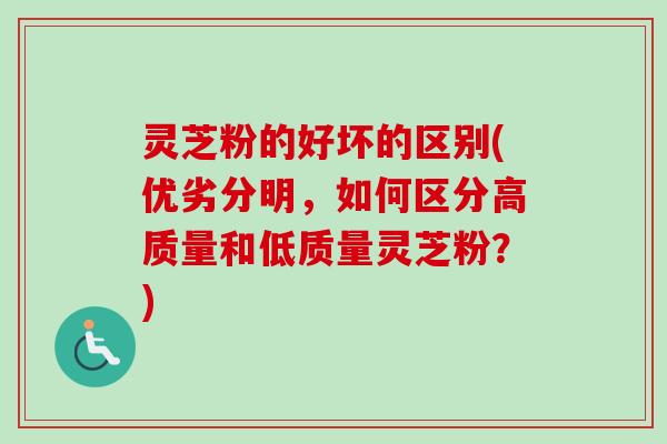灵芝粉的好坏的区别(优劣分明，如何区分高质量和低质量灵芝粉？)