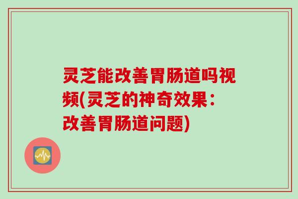 灵芝能改善胃肠道吗视频(灵芝的神奇效果：改善胃肠道问题)