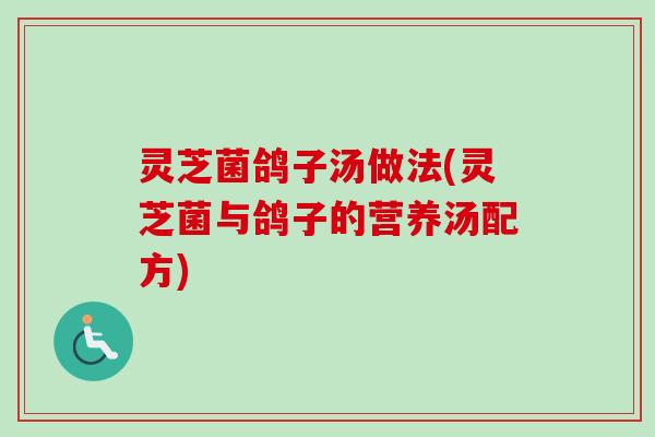 灵芝菌鸽子汤做法(灵芝菌与鸽子的营养汤配方)