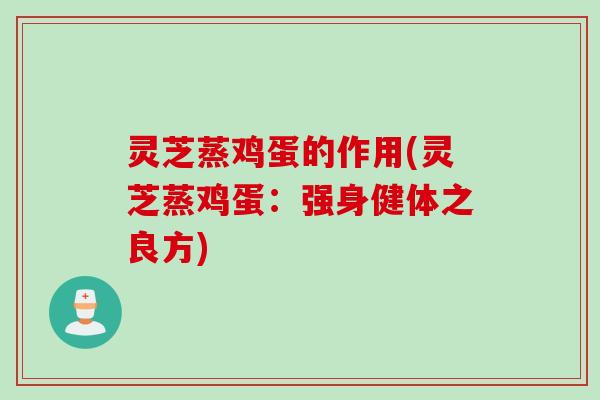 灵芝蒸鸡蛋的作用(灵芝蒸鸡蛋：强身健体之良方)