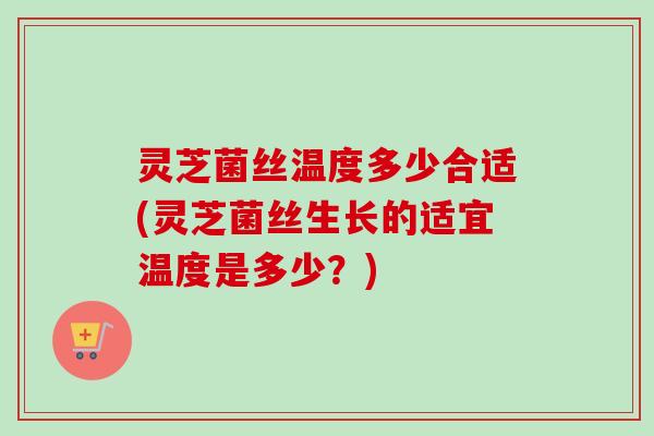 灵芝菌丝温度多少合适(灵芝菌丝生长的适宜温度是多少?) 灵芝菌丝温度多少合适(灵芝菌丝生长的适宜温度是多少?)