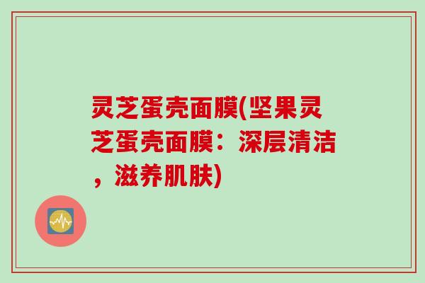灵芝蛋壳面膜(坚果灵芝蛋壳面膜:深层清洁,滋养) 灵芝蛋壳面膜(坚果灵芝蛋壳面膜:深层清洁,滋养)