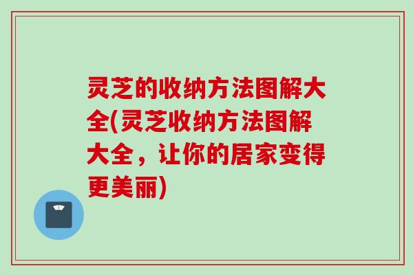 灵芝的收纳方法图解大全(灵芝收纳方法图解大全，让你的居家变得更美丽)