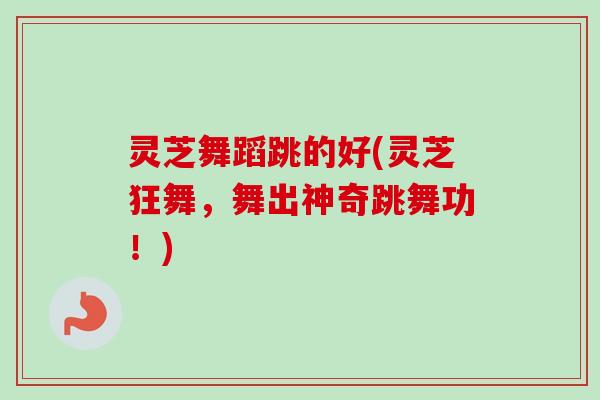 灵芝舞蹈跳的好(灵芝狂舞，舞出神奇跳舞功！)