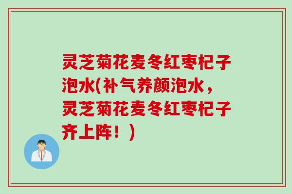 灵芝菊花麦冬红枣杞子泡水(养颜泡水，灵芝菊花麦冬红枣杞子齐上阵！)
