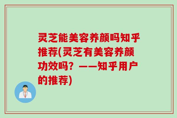 灵芝能美容养颜吗知乎推荐(灵芝有美容养颜功效吗?——知乎用户的推荐) 灵芝能美容养颜吗知乎推荐(灵芝有美容养颜功效吗?——知乎用户的推荐)