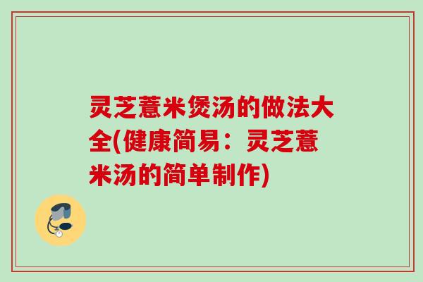 灵芝薏米煲汤的做法大全(健康简易：灵芝薏米汤的简单制作)