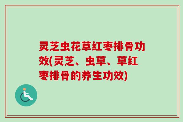 灵芝虫花草红枣排骨功效(灵芝、虫草、草红枣排骨的养生功效)