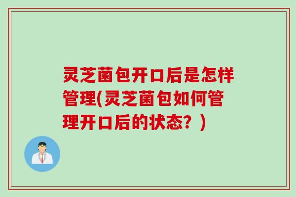 灵芝菌包开口后是怎样管理(灵芝菌包如何管理开口后的状态？)