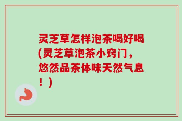 灵芝草怎样泡茶喝好喝(灵芝草泡茶小窍门，悠然品茶体味天然气息！)